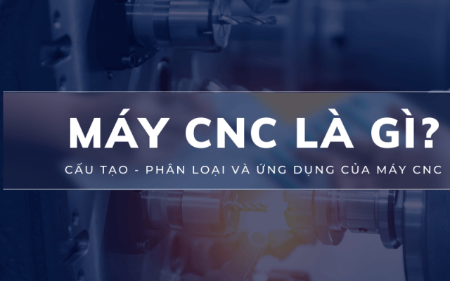 CNC là gì? Cấu tạo, phân loại và ứng dụng của máy CNC